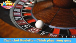 Cách chơi Roulette - Chinh phục vòng quay